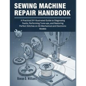 Williams, Rowan D. Sewing Machine Repair Handbook: A Practical DIY Illustrated Guide to Diagnosing Faults, Performing Tune-ups, and restoring Perfect Stitches on All ... and Electronic Models (Essential Handbooks) Williams, Rowan D. Sewing Machine Repair Handbook: A Practical DIY Illustrated Guide to Diagnosing Faults, Performing Tune-ups, and restoring Perfect Stitches on All ... and Electronic Models (Essential Handbooks)