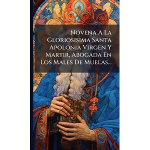 Anonymous Novena A La Gloriosisima Santa Apolonia Virgen Y Martir, Abogada En Los Males De Muelas... Anonymous Novena A La Gloriosisima Santa Apolonia Virgen Y Martir, Abogada En Los Males De Muelas...