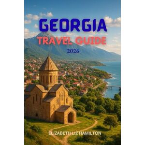 LIZ HAMILTON, ELIZABETH GEORGIA TRAVEL GUIDE 2026: Exploring the Crossroads of Europe and Asia LIZ HAMILTON, ELIZABETH GEORGIA TRAVEL GUIDE 2026: Exploring the Crossroads of Europe and Asia