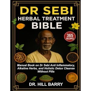 Barry, Dr Hill DR SEBI HERBAL TREATMENT BIBLE: Manual Book on Dr Sebi Anti inflammatory, Alkaline Herbs, and Holistic Detox Cleanse Without Pills Barry, Dr Hill DR SEBI HERBAL TREATMENT BIBLE: Manual Book on Dr Sebi Anti inflammatory, Alkaline Herbs, and Holistic Detox Cleanse Without Pills