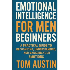 Austin, Thomas Emotional Intelligence for Men Beginners: A Practical Guide to Recognizing, Understanding, and Managing Your Emotions Austin, Thomas Emotional Intelligence for Men Beginners: A Practical Guide to Recognizing, Understanding, and Managing Your Emotions
