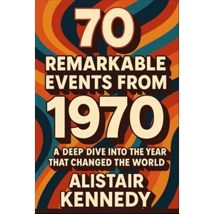 Kennedy, Alistair 70 Remarkable Events from 1970.: From Protest to Progress: The People, Politics, and Pop Culture That Shaped a Decade, Detailed Facts (A year in Facts) Kennedy, Alistair 70 Remarkable Events from 1970.: From Protest to Progress: The People, Politics, and Pop Culture That Shaped a Decade, Detailed Facts (A year in Facts)
