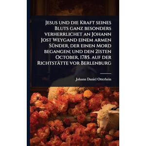 Otterbein, Johann Daniel Jesus und die Kraft seines Bluts ganz besonders verherrlichet an Johann Jost Weygand einem armen SÃ1/4nder, der einen Mord begangen; und den 21sten October, 1785. auf der Richtstätte vor Berlenburg Otterbein, Johann Daniel Jesus und die Kraft seines Bluts ganz besonders verherrlichet an Johann Jost Weygand einem armen SÃ1/4nder, der einen Mord begangen; und den 21sten October, 1785. auf der Richtstätte vor Berlenburg