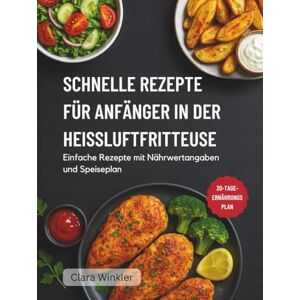 Winkler, Clara SCHNELLE REZEPTE FÜR ANFÄNGER IN DER HEISSLUFTFRITTEUSE: Einfache Rezepte mit Nährwertangaben und Speiseplan Winkler, Clara SCHNELLE REZEPTE FÜR ANFÄNGER IN DER HEISSLUFTFRITTEUSE: Einfache Rezepte mit Nährwertangaben und Speiseplan