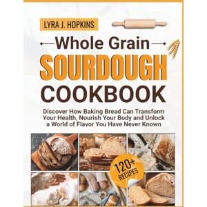 J. Hopkins, Lyra Whole Grain Sourdough Cookbook: Discover How Baking Bread Can Transform Your Health, Nourish Your Body and Unlock a World of Flavor You Have Never Known (Cooking with Lyra) J. Hopkins, Lyra Whole Grain Sourdough Cookbook: Discover How Baking Bread Can Transform Your Health, Nourish Your Body and Unlock a World of Flavor You Have Never Known (Cooking with Lyra)