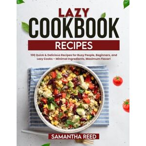 Reed, Samantha Lazy Cookbook Recipes: 100 Quick & Delicious Recipes for Busy People, Beginners, and Lazy Cooks – Minimal Ingredients, Maximum Flavor! Reed, Samantha Lazy Cookbook Recipes: 100 Quick & Delicious Recipes for Busy People, Beginners, and Lazy Cooks – Minimal Ingredients, Maximum Flavor!
