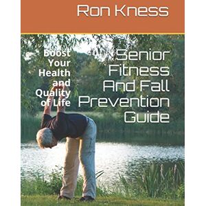 Kness, Ron Senior Fitness And Fall Prevention Guide: Boost Your Health and Quality of Life Kness, Ron Senior Fitness And Fall Prevention Guide: Boost Your Health and Quality of Life