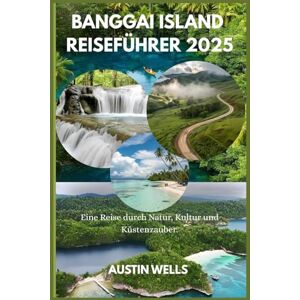 Wells, Austin BANGGAI ISLAND REISEFÜHRER 2025: Eine Reise durch Natur, Kultur und Küstenzauber. Wells, Austin BANGGAI ISLAND REISEFÜHRER 2025: Eine Reise durch Natur, Kultur und Küstenzauber.
