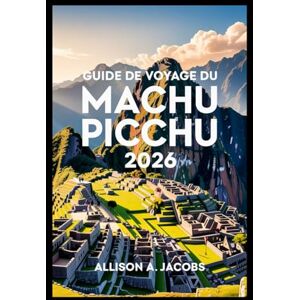 Jacobs, Allison A. GUIDE DE VOYAGE DU MACHU PICCHU 2026: Le guide ultime pour visiter le Machu Picchu, Cusco et au-delà Jacobs, Allison A. GUIDE DE VOYAGE DU MACHU PICCHU 2026: Le guide ultime pour visiter le Machu Picchu, Cusco et au-delà