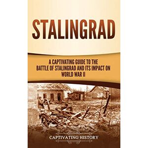 History, Captivating Stalingrad: A Captivating Guide to the Battle of Stalingrad and Its Impact on World War II History, Captivating Stalingrad: A Captivating Guide to the Battle of Stalingrad and Its Impact on World War II