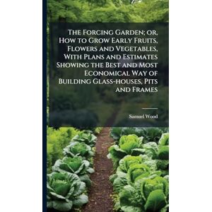 Wood, Samuel The Forcing Garden; or, How to Grow Early Fruits, Flowers and Vegetables, With Plans and Estimates Showing the Best and Most Economical Way of Building Glass-houses, Pits and Frames Wood, Samuel The Forcing Garden; or, How to Grow Early Fruits, Flowers and Vegetables, With Plans and Estimates Showing the Best and Most Economical Way of Building Glass-houses, Pits and Frames