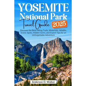 O. Walker, Anderson Yosemite National Park Travel Guide 2025: Discover the Best Hiking Trails, Waterfalls, Wildlife, Scenic Spots, Hidden Gems, and Expert Tips for an Unforgettable Adventure O. Walker, Anderson Yosemite National Park Travel Guide 2025: Discover the Best Hiking Trails, Waterfalls, Wildlife, Scenic Spots, Hidden Gems, and Expert Tips for an Unforgettable Adventure