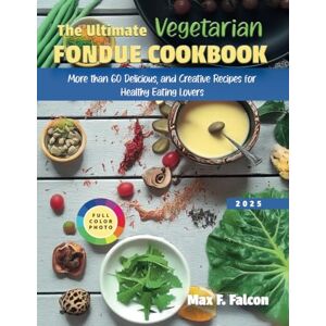 Falcon THE ULTIMATE VEGETARIAN FONDUE COOKBOOK: More than 60 Delicious and Creative Recipes For Healthy Eating Lovers Falcon THE ULTIMATE VEGETARIAN FONDUE COOKBOOK: More than 60 Delicious and Creative Recipes For Healthy Eating Lovers