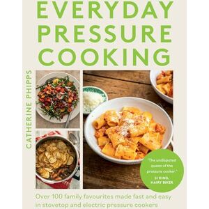 Phipps, Catherine Everyday Pressure Cooking: Over 100 Family Favourites Made Fast and Easy in Stovetop and Electric Pressure Cookers Phipps, Catherine Everyday Pressure Cooking: Over 100 Family Favourites Made Fast and Easy in Stovetop and Electric Pressure Cookers