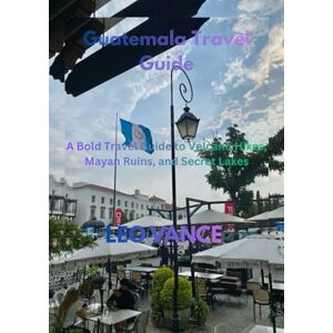 VANCE, LEO Guatemala Travel Guide: A Bold Travel Guide to Volcano Hikes, Mayan Ruins, and Secret Lakes VANCE, LEO Guatemala Travel Guide: A Bold Travel Guide to Volcano Hikes, Mayan Ruins, and Secret Lakes