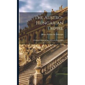 De Pirbright, Henry Worms The Austro-Hungarian Empire: A Political Sketch of Men & Events Since 1866 De Pirbright, Henry Worms The Austro-Hungarian Empire: A Political Sketch of Men & Events Since 1866