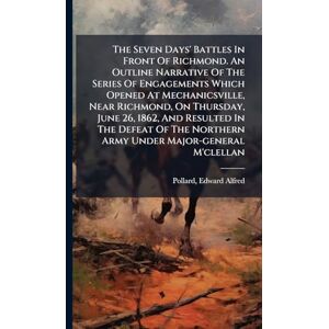 The Seven Days' Battles In Front Of Richmond. An Outline Narrative Of The Series Of Engagements Which Opened At Mechanicsville, Near Richmond, On ... Northern Army Under Major-general M'clellan The Seven Days' Battles In Front Of Richmond. An Outline Narrative Of The Series Of Engagements Which Opened At Mechanicsville, Near Richmond, On ... Northern Army Under Major-general M'clellan