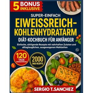 SANCHEZ, SERGIO T. Proteinreiches Low- Carb-Diät -Kochbuch für Anfänger: Einfache , sättigende Rezepte mit Fokus auf sättigenden Zutaten und ausgewogenen Mahlzeiten für jeden Tag SANCHEZ, SERGIO T. Proteinreiches Low- Carb-Diät -Kochbuch für Anfänger: Einfache , sättigende Rezepte mit Fokus auf sättigenden Zutaten und ausgewogenen Mahlzeiten für jeden Tag