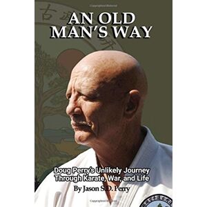 Perry, Jason An Old Man's Way: Doug Perry’s Unlikely Journey Through Karate, War, and Life Perry, Jason An Old Man's Way: Doug Perry’s Unlikely Journey Through Karate, War, and Life