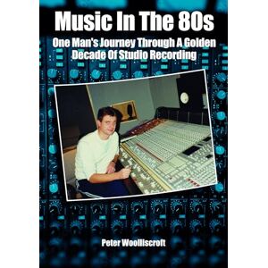 Woolliscroft, Peter Music in the 80s: One Man’s Journey Through A Golden Decade Of Studio Recording Woolliscroft, Peter Music in the 80s: One Man’s Journey Through A Golden Decade Of Studio Recording