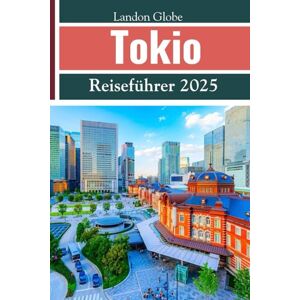 Globe, Landon Tokio Reiseführer 2025: Ihr ultimativer Reisebegleiter zu Japans berühmtesten Städten, darunter Tokio, Kyoto, Osaka und mehr. Globe, Landon Tokio Reiseführer 2025: Ihr ultimativer Reisebegleiter zu Japans berühmtesten Städten, darunter Tokio, Kyoto, Osaka und mehr.