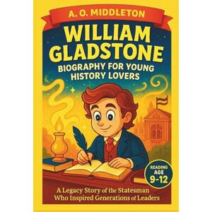 Middleton, A.O William Gladstone Biography for Young History Lovers: A Legacy Story of the Statesman Who Inspired Generations of Leaders (Extraordinary People in History for Kids) Middleton, A.O William Gladstone Biography for Young History Lovers: A Legacy Story of the Statesman Who Inspired Generations of Leaders (Extraordinary People in History for Kids)