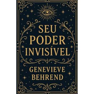 Behrend, Geneviève Seu Poder Invisível: Como Usar a Força da Sua Mente para Realizar os Seus Desejos Behrend, Geneviève Seu Poder Invisível: Como Usar a Força da Sua Mente para Realizar os Seus Desejos