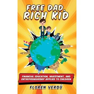 Verdú, Floren Free Dad, Rich Kid: Financial education, investment, and entrepreneurship applied to children Verdú, Floren Free Dad, Rich Kid: Financial education, investment, and entrepreneurship applied to children