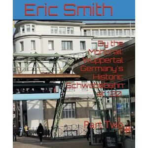 Smith, Eric By the Monorail: Wuppertal Germany's Historic Schwebebahn at 120.: Part Two Smith, Eric By the Monorail: Wuppertal Germany's Historic Schwebebahn at 120.: Part Two