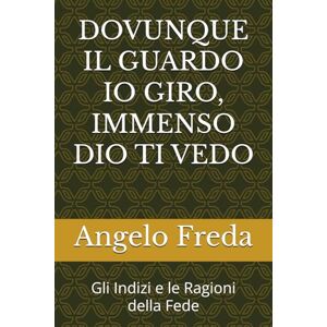 Freda, Angelo DOVUNQUE IL GUARDO IO GIRO, IMMENSO DIO TI VEDO: Gli Indizi e le Ragioni della Fede Freda, Angelo DOVUNQUE IL GUARDO IO GIRO, IMMENSO DIO TI VEDO: Gli Indizi e le Ragioni della Fede