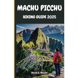 S. Wexler, David MACHU PICCHU HIKING GUIDE 2025: A Friendly Guide for Every Hiker Ready to Explore Peru’s Iconic Inca Trail (Discovering the Best Hikes on Earth) S. Wexler, David MACHU PICCHU HIKING GUIDE 2025: A Friendly Guide for Every Hiker Ready to Explore Peru’s Iconic Inca Trail (Discovering the Best Hikes on Earth)