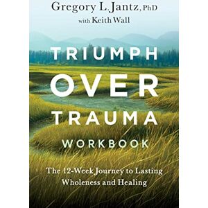 Jantz, Gregory Triumph Over Trauma Workbook: The 12-Week Journey to Lasting Wholeness and Healing Jantz, Gregory Triumph Over Trauma Workbook: The 12-Week Journey to Lasting Wholeness and Healing