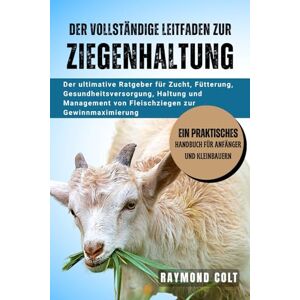COLT, RAYMOND DER VOLLSTÄNDIGE LEITFADEN ZUR ZIEGENHALTUNG: Der ultimative Ratgeber für Zucht, Fütterung, Gesundheitsversorgung, Haltung und Management von Fleischziegen zur Gewinnmaximierung COLT, RAYMOND DER VOLLSTÄNDIGE LEITFADEN ZUR ZIEGENHALTUNG: Der ultimative Ratgeber für Zucht, Fütterung, Gesundheitsversorgung, Haltung und Management von Fleischziegen zur Gewinnmaximierung