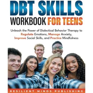 Publishing, Resilient Minds DBT SKILLS WORKBOOK FOR TEENS: Unleash the Power of Dialectical Behavior Therapy to Regulate Emotions, Manage Anxiety, Improve Social Skills, and Practice Mindfulness Publishing, Resilient Minds DBT SKILLS WORKBOOK FOR TEENS: Unleash the Power of Dialectical Behavior Therapy to Regulate Emotions, Manage Anxiety, Improve Social Skills, and Practice Mindfulness