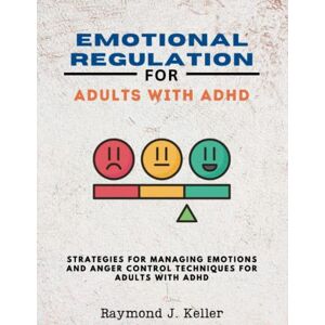 J. Keller, Raymond Emotional Regulation for Adults with ADHD: Strategies for Managing Emotions and Anger Control Techniques for Adults with ADHD J. Keller, Raymond Emotional Regulation for Adults with ADHD: Strategies for Managing Emotions and Anger Control Techniques for Adults with ADHD