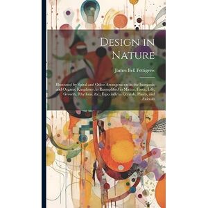 Pettigrew, James Bell Design in Nature: Illustrated by Spiral and Other Arrangements in the Inorganic and Organic Kingdoms As Exemplified in Matter, Force, Life, Growth, ... Especially in Crystals, Plants, and Animals Pettigrew, James Bell Design in Nature: Illustrated by Spiral and Other Arrangements in the Inorganic and Organic Kingdoms As Exemplified in Matter, Force, Life, Growth, ... Especially in Crystals, Plants, and Animals