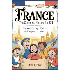 Wilson France: The Complete History for Kids: Stories of Courage, Wisdom, and the Power to Rebuild (Collections of books on the histories of different countries) Wilson France: The Complete History for Kids: Stories of Courage, Wisdom, and the Power to Rebuild (Collections of books on the histories of different countries)