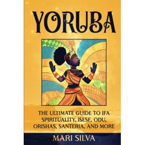 Silva Yoruba: The Ultimate Guide to Ifa Spirituality, Isese, Odu, Orishas, Santeria, and More (African Spirituality) Silva Yoruba: The Ultimate Guide to Ifa Spirituality, Isese, Odu, Orishas, Santeria, and More (African Spirituality)