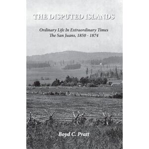 Pratt, Boyd C The Disputed Islands Ordinary Life in Extraordinary Times The San Juans, 1850-1874 Pratt, Boyd C The Disputed Islands Ordinary Life in Extraordinary Times The San Juans, 1850-1874