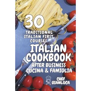 Gianluca, Chef Italian Cookbook 30 Traditional Italian First Courses: After business Cucina & Famiglia Gianluca, Chef Italian Cookbook 30 Traditional Italian First Courses: After business Cucina & Famiglia