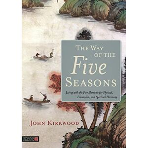 John Kirkwood The Way of the Five Seasons: Living with the Five Elements for Physical, Emotional, and Spiritual Harmony John Kirkwood The Way of the Five Seasons: Living with the Five Elements for Physical, Emotional, and Spiritual Harmony