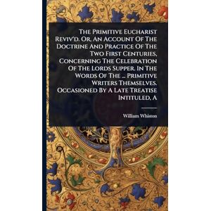 Whiston, William The Primitive Eucharist Reviv'd. Or, An Account Of The Doctrine And Practice Of The Two First Centuries, Concerning The Celebration Of The Lords ... Occasioned By A Late Treatise Intituled, A Whiston, William The Primitive Eucharist Reviv'd. Or, An Account Of The Doctrine And Practice Of The Two First Centuries, Concerning The Celebration Of The Lords ... Occasioned By A Late Treatise Intituled, A
