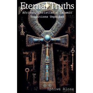 Blose, Sphiwe Eternal Truths African, Christian & Islamic Traditions Unpacked Blose, Sphiwe Eternal Truths African, Christian & Islamic Traditions Unpacked