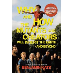 Katz, Benjamin Why and how the Mutants and Creators Will Inherit the Earth and Beyond: A Visionary Manifesto for Humanity's Next Evolutionary Leap Katz, Benjamin Why and how the Mutants and Creators Will Inherit the Earth and Beyond: A Visionary Manifesto for Humanity's Next Evolutionary Leap