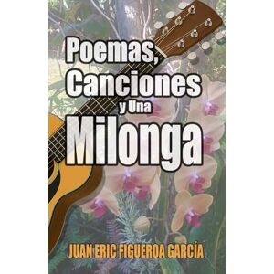 Figueroa Garcia, Juan Eric Poemas, Canciones Y Una Milonga Figueroa Garcia, Juan Eric Poemas, Canciones Y Una Milonga