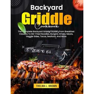 L. Brown, Thelma Backyard Griddle Cookbook: The Complete Backyard Griddle Guide—From Breakfast Classics To Stir-Fried Noodles, Burgers, Smoky Meats, Veggie Sides, Tacos, Seafood, And More L. Brown, Thelma Backyard Griddle Cookbook: The Complete Backyard Griddle Guide—From Breakfast Classics To Stir-Fried Noodles, Burgers, Smoky Meats, Veggie Sides, Tacos, Seafood, And More