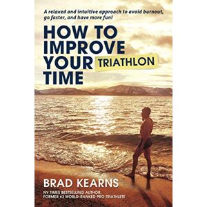 Kearns, Brad How To Improve Your Triathlon Time: A relaxed and intuitive approach to avoid burnout, go faster, and have more fun! Kearns, Brad How To Improve Your Triathlon Time: A relaxed and intuitive approach to avoid burnout, go faster, and have more fun!
