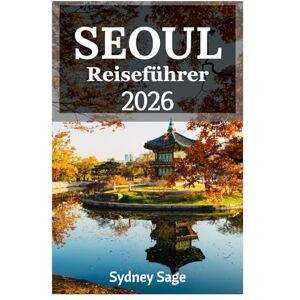 Sage, Sydney Seoul Reiseführer 2026: Entdecken Sie die Harmonie königlicher Paläste, unterirdischer K-Pop-Szenen, Bergtempel und Hallyu-Wellenkultur im Herzen des modernen Korea Sage, Sydney Seoul Reiseführer 2026: Entdecken Sie die Harmonie königlicher Paläste, unterirdischer K-Pop-Szenen, Bergtempel und Hallyu-Wellenkultur im Herzen des modernen Korea