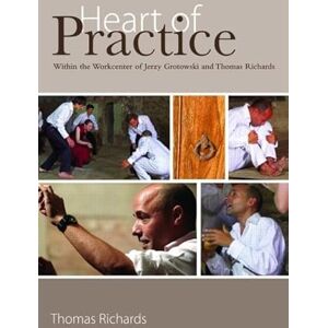 Richards, Thomas Heart of Practice: Within the Workcenter of Jerzy Grotowski and Thomas Richards Richards, Thomas Heart of Practice: Within the Workcenter of Jerzy Grotowski and Thomas Richards