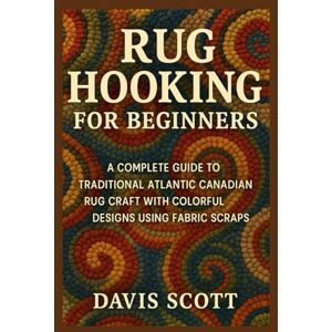 Scott Rug Hooking for Beginners: A Complete Guide to Traditional Atlantic Canadian Rug Craft with Colorful Designs Using Fabric Scraps Scott Rug Hooking for Beginners: A Complete Guide to Traditional Atlantic Canadian Rug Craft with Colorful Designs Using Fabric Scraps